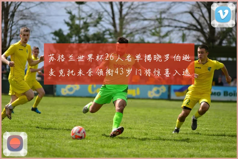 苏格兰世界杯26人名单揭晓罗伯逊麦克托米奈领衔43岁门将惊喜入选