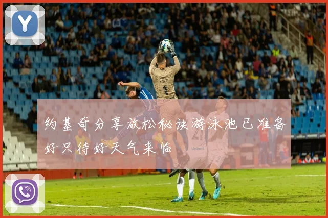 约基奇分享放松秘诀游泳池已准备好只待好天气来临