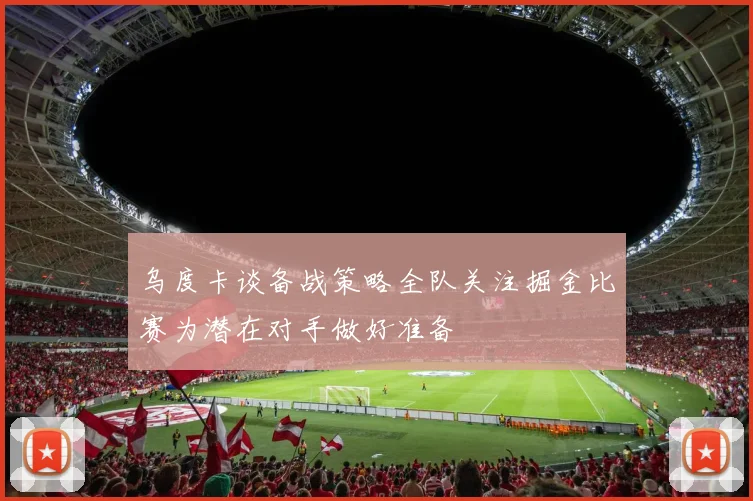 乌度卡谈备战策略全队关注掘金比赛为潜在对手做好准备