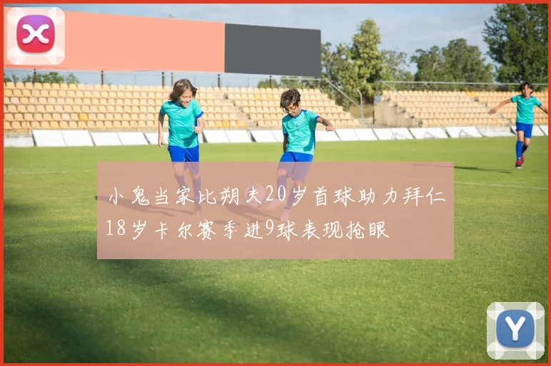 小鬼当家比朔夫20岁首球助力拜仁18岁卡尔赛季进9球表现抢眼