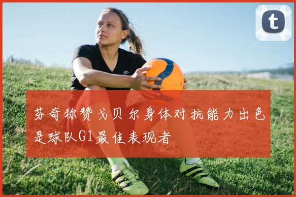 芬奇称赞戈贝尔身体对抗能力出色是球队G1最佳表现者