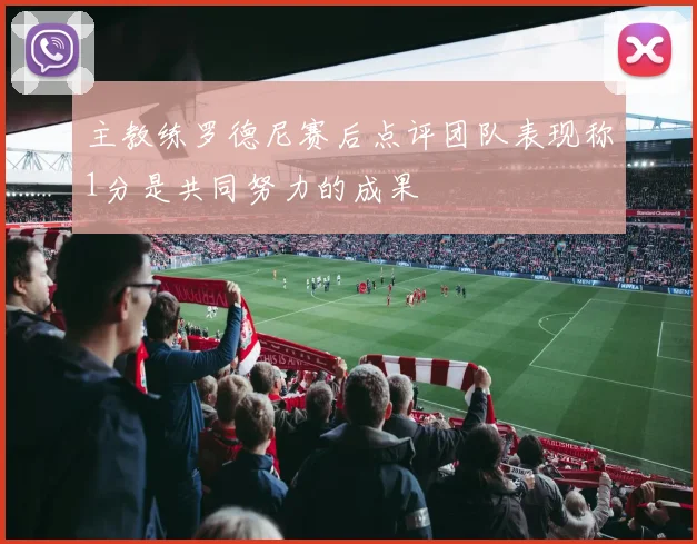 主教练罗德尼赛后点评团队表现称1分是共同努力的成果