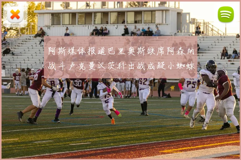 阿斯媒体报道巴里奥斯缺席阿森纳战斗卢克曼汉茨科出战成疑小蜘蛛有望参赛