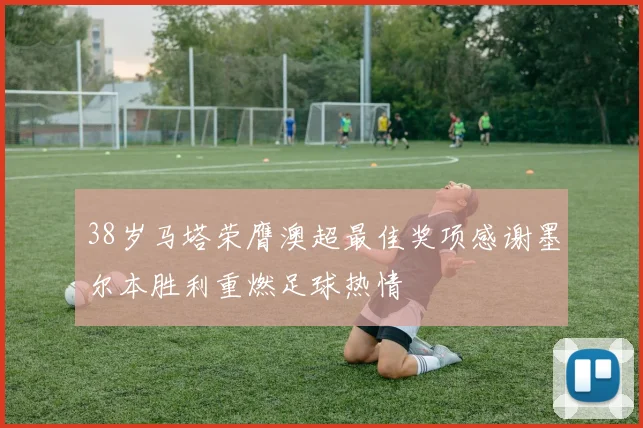 38岁马塔荣膺澳超最佳奖项感谢墨尔本胜利重燃足球热情