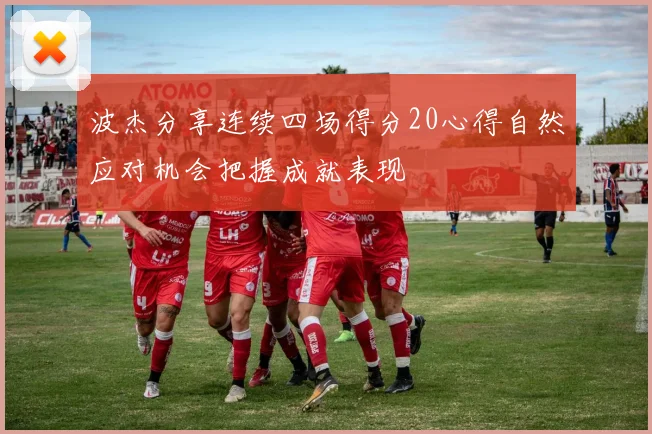 波杰分享连续四场得分20心得自然应对机会把握成就表现